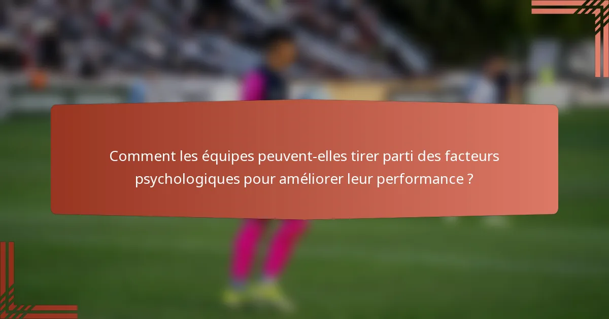 Comment les équipes peuvent-elles tirer parti des facteurs psychologiques pour améliorer leur performance ?