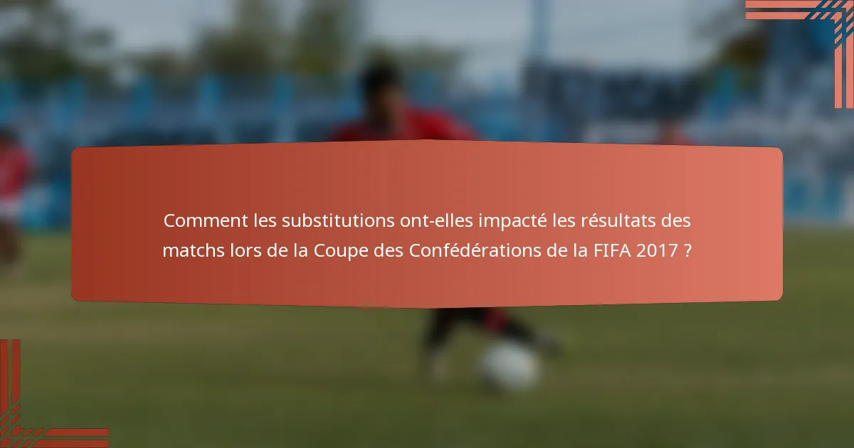 Comment les substitutions ont-elles impacté les résultats des matchs lors de la Coupe des Confédérations de la FIFA 2017 ?