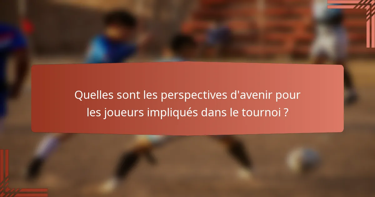 Quelles sont les perspectives d'avenir pour les joueurs impliqués dans le tournoi ?