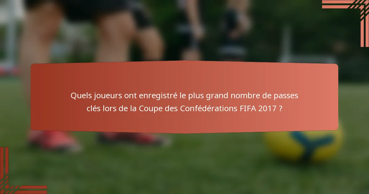 Quels joueurs ont enregistré le plus grand nombre de passes clés lors de la Coupe des Confédérations FIFA 2017 ?