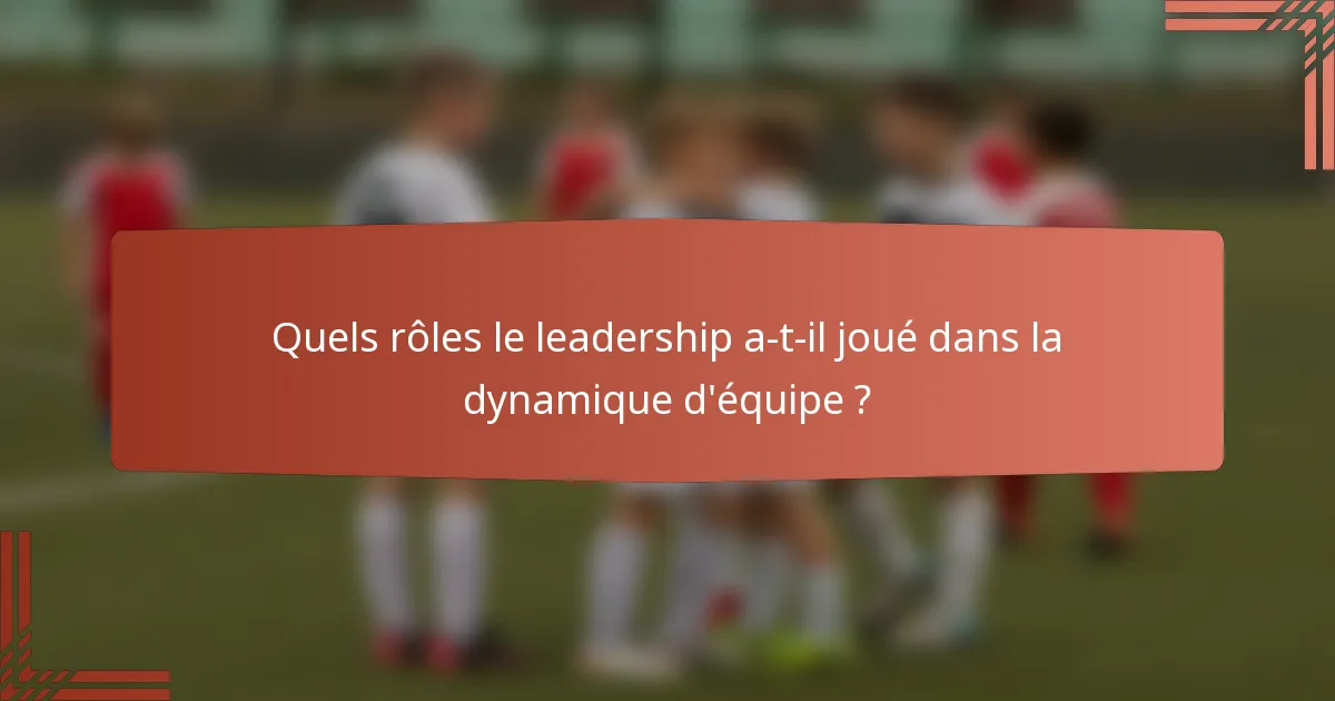 Quels rôles le leadership a-t-il joué dans la dynamique d'équipe ?