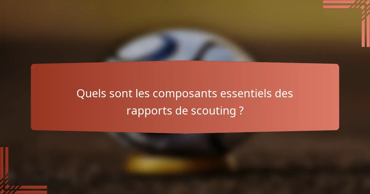 Quels sont les composants essentiels des rapports de scouting ?