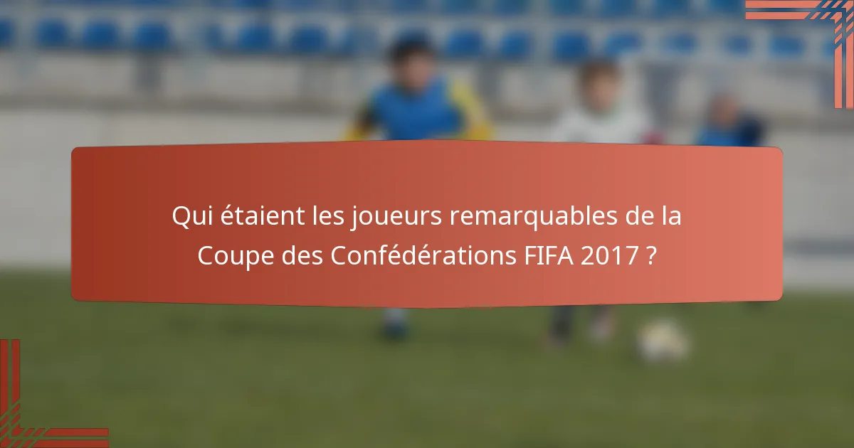 Qui étaient les joueurs remarquables de la Coupe des Confédérations FIFA 2017 ?